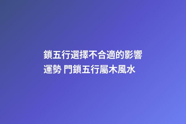 鎖五行選擇不合適的影響運勢 門鎖五行屬木風水